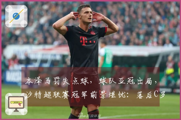 本泽马罚失点球，球队亚冠出局，沙特超联赛冠军前景堪忧：落后C罗的队伍5分