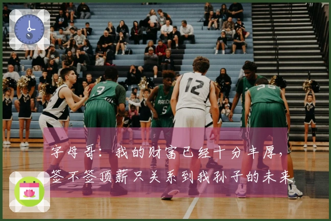 字母哥：我的财富已经十分丰厚，签不签顶薪只关系到我孙子的未来