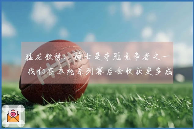 猛龙教练：骑士是夺冠竞争者之一 我们在本轮系列赛后会收获更多成长