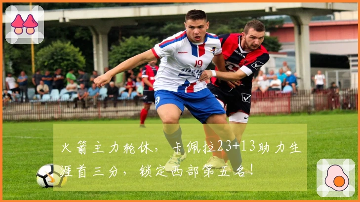 火箭主力轮休，卡佩拉23+13助力生涯首三分，锁定西部第五名！