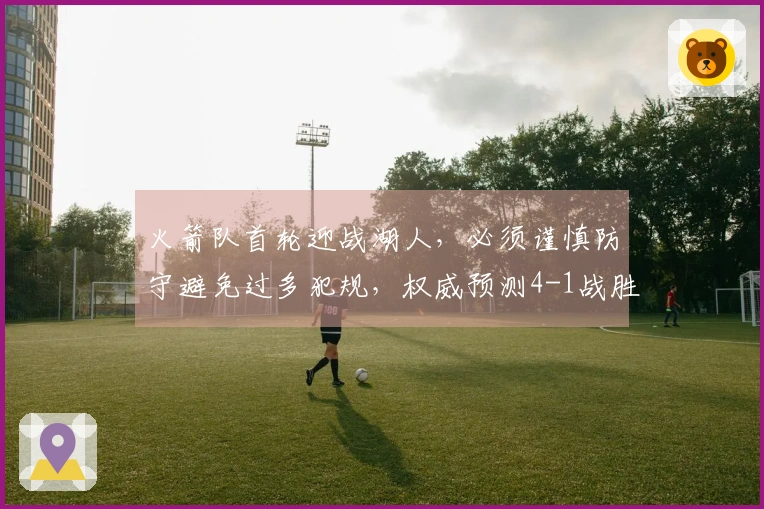 火箭队首轮迎战湖人，必须谨慎防守避免过多犯规，权威预测4-1战胜詹皇。