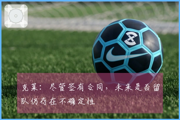 克莱：尽管签有合同，未来是否留队仍存在不确定性