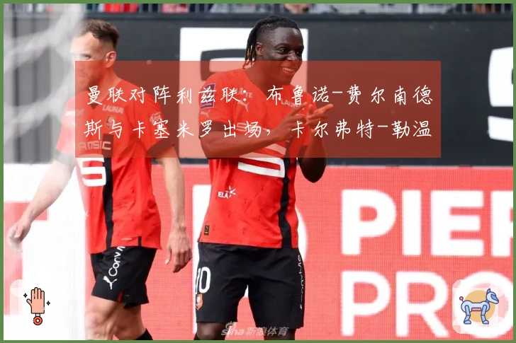 曼联对阵利兹联：布鲁诺-费尔南德斯与卡塞米罗出场，卡尔弗特-勒温与奥卡福尔参赛