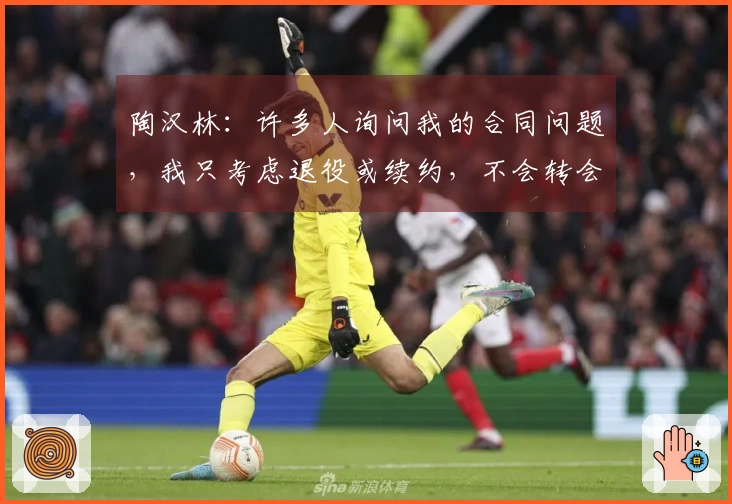 陶汉林：许多人询问我的合同问题，我只考虑退役或续约，不会转会其他球队