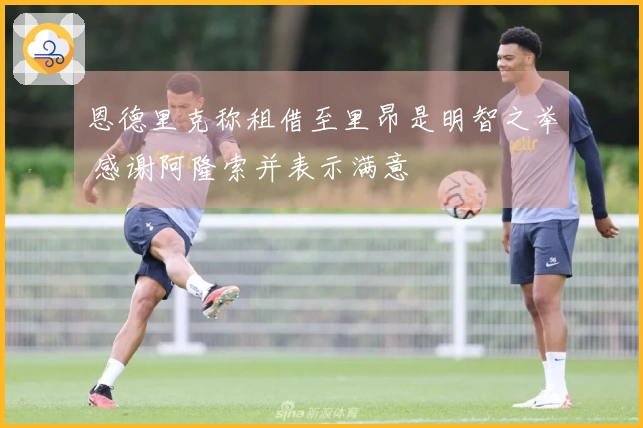恩德里克称租借至里昂是明智之举 感谢阿隆索并表示满意