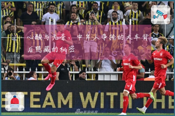 心酸与无奈，中年人争抢的大车背后隐藏的秘密