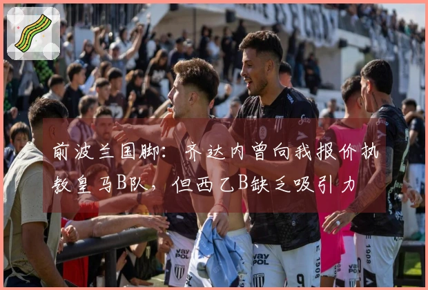 前波兰国脚：齐达内曾向我报价执教皇马B队，但西乙B缺乏吸引力