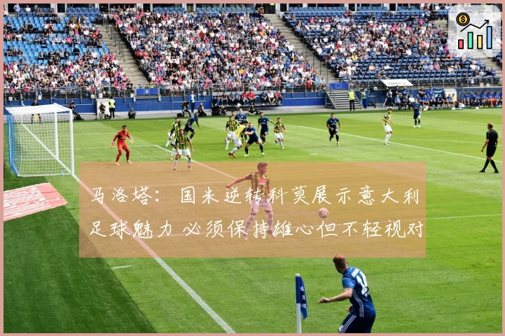 马洛塔：国米逆转科莫展示意大利足球魅力 必须保持雄心但不轻视对手
