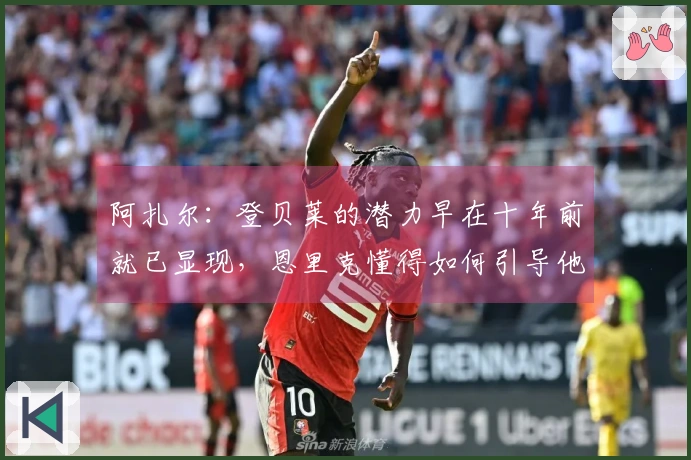 阿扎尔：登贝莱的潜力早在十年前就已显现，恩里克懂得如何引导他