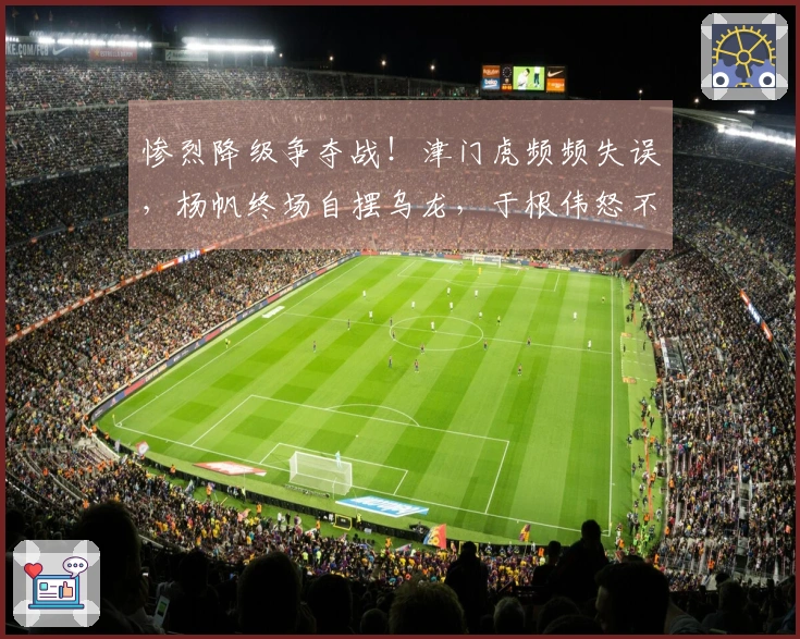 惨烈降级争夺战！津门虎频频失误，杨帆终场自摆乌龙，于根伟怒不可遏