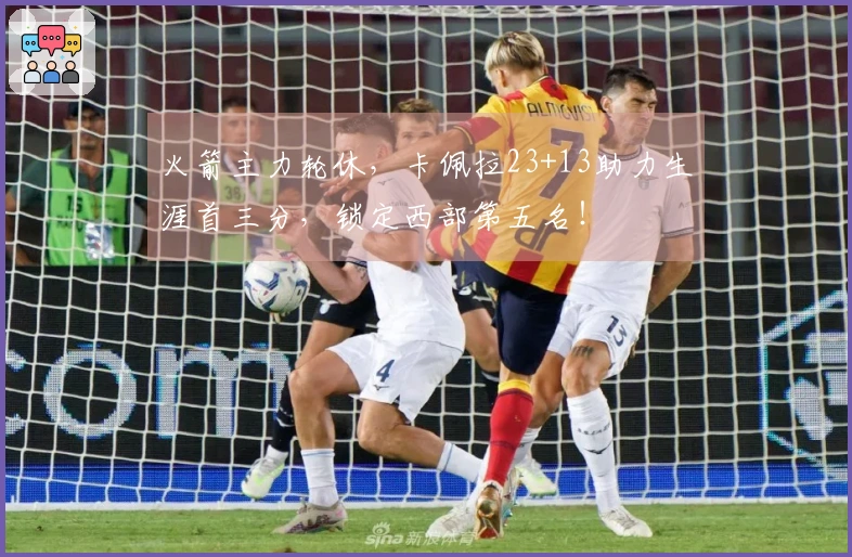 火箭主力轮休，卡佩拉23+13助力生涯首三分，锁定西部第五名！