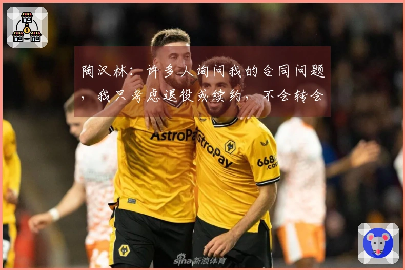 陶汉林：许多人询问我的合同问题，我只考虑退役或续约，不会转会其他球队