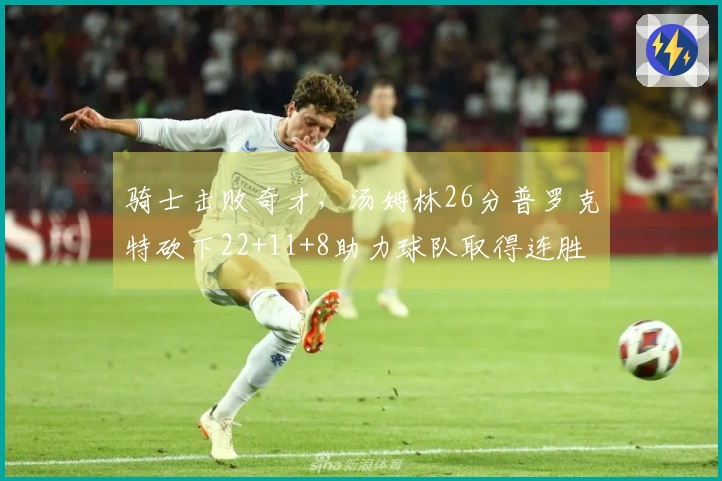 骑士击败奇才，汤姆林26分普罗克特砍下22+11+8助力球队取得连胜