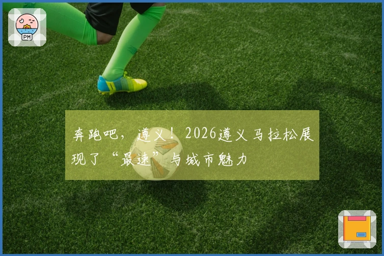 奔跑吧，遵义！2026遵义马拉松展现了“最速”与城市魅力