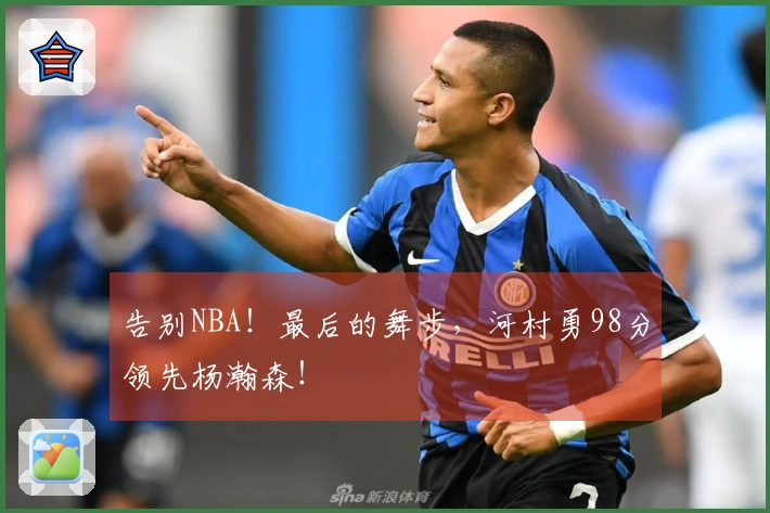 告别NBA！最后的舞步，河村勇98分领先杨瀚森！