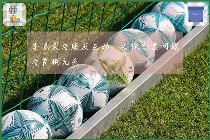 李添荣与朋友互动，安保态度问题与首钢无关