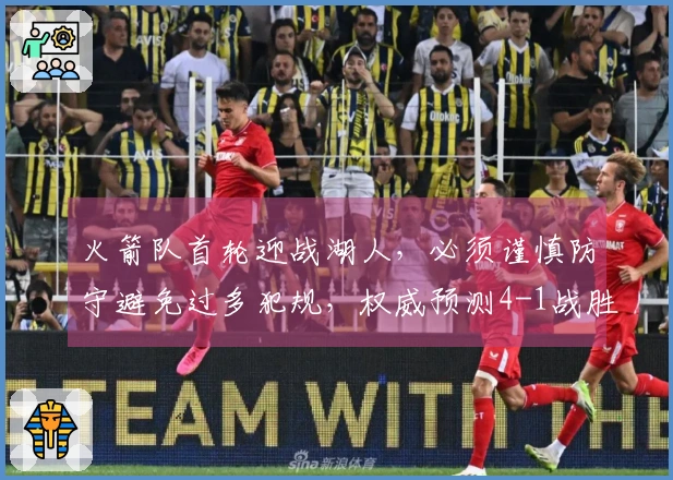 火箭队首轮迎战湖人，必须谨慎防守避免过多犯规，权威预测4-1战胜詹皇。