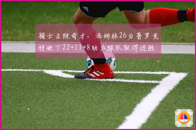 骑士击败奇才，汤姆林26分普罗克特砍下22+11+8助力球队取得连胜