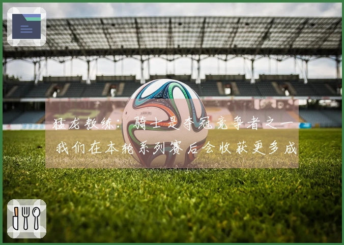 猛龙教练：骑士是夺冠竞争者之一 我们在本轮系列赛后会收获更多成长