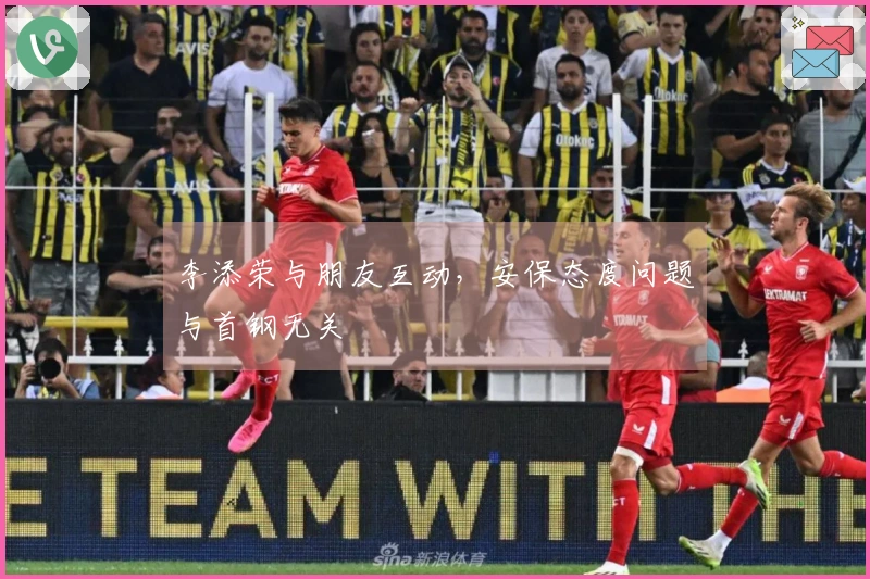 李添荣与朋友互动，安保态度问题与首钢无关