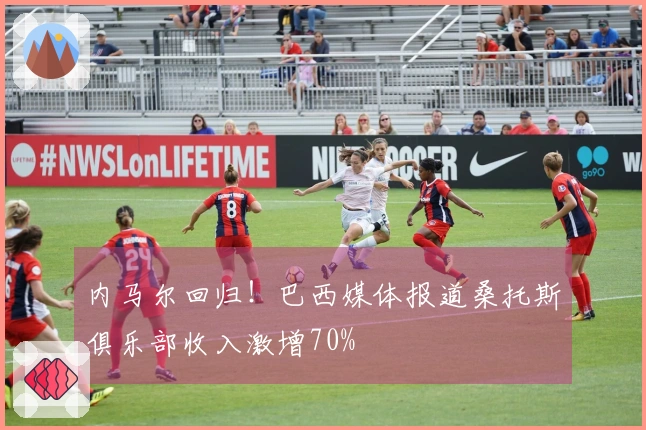 内马尔回归！巴西媒体报道桑托斯俱乐部收入激增70%