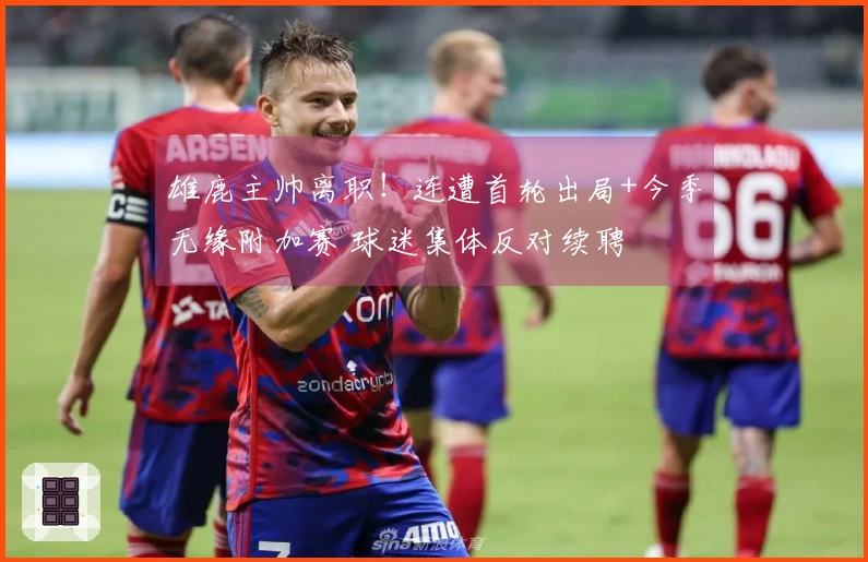 雄鹿主帅离职！连遭首轮出局+今季无缘附加赛 球迷集体反对续聘