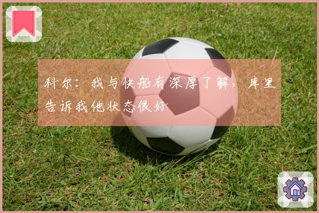 科尔：我与快船有深厚了解，库里告诉我他状态很好