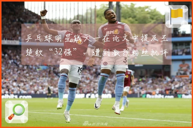 乒乓球明星钱天一在论文中提及王楚钦“32强”，遭到激烈粉丝批评